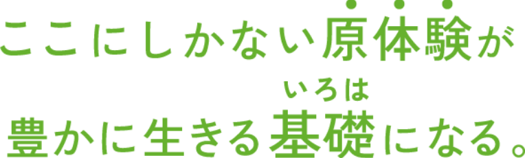 ここにしかない原体験が豊かに生きる基礎（いろは）になる